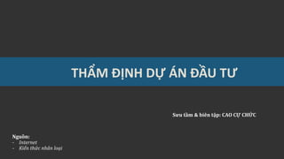 THẨM ĐỊNH DỰ ÁN ĐẦU TƯ
Sưu tầm & biên tập: CAO CỰ CHỨC
Nguồn:
- Internet
- Kiến thức nhân loại
 