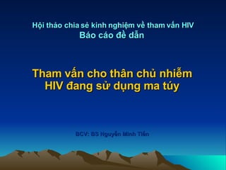 Hội thảo chia sẻ kinh nghiệm về tham vấn HIV Báo cáo đề dẫn   Tham vấn cho thân chủ nhiễm HIV đang sử dụng ma túy BCV: BS Nguyễn Minh Tiến 