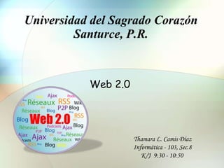 Universidad del Sagrado Corazón Santurce, P.R. Web 2.0 Thamara L. Camis Díaz Informática - 103, Sec.8 K/J  9:30 - 10:50 