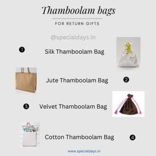 1
2
3
4
Thamboolam bags
F O R R E T U R N G I F T S
Silk Thamboolam Bag
Jute Thamboolam Bag
Velvet Thamboolam Bag
Cotton Thamboolam Bag
@specialdays.in
www.specialdays.in
 