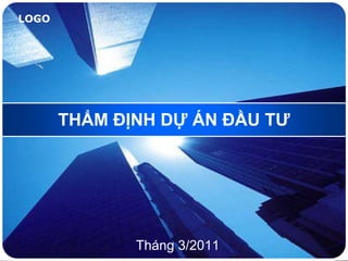 LOGO

THẨM ĐỊNH DỰ ÁN ĐẦU TƢ

Tháng 3/2011

 