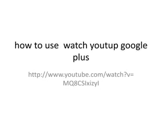 how to use watch youtup google
             plus
   http://www.youtube.com/watch?v=
             MQ8CSIxizyI
 