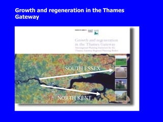 Growth and regeneration in the Thames Gateway SOUTH ESSEX NORTH KENT 