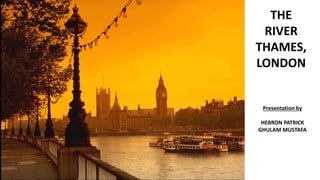 THE
RIVER
THAMES,
LONDON
Presentation by
HEBRON PATRICK
GHULAM MUSTAFA
 