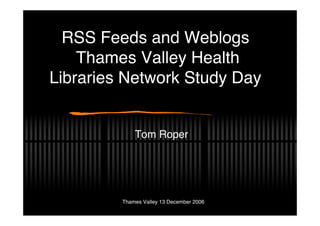 RSS Feeds and Weblogs
    Thames Valley Health
Libraries Network Study Day


             Tom Roper




         Thames Valley 13 December 2006