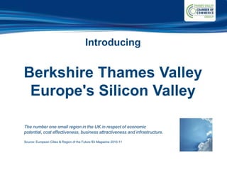Introducing


Berkshire Thames Valley
 Europe's Silicon Valley

The number one small region in the UK in respect of economic
potential, cost effectiveness, business attractiveness and infrastructure.

Source: European Cities & Region of the Future fDi Magazine 2010-11
 