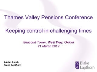 Thames Valley Pensions Conference

 Keeping control in challenging times

                 Seacourt Tower, West Way, Oxford
                          21 March 2012



Adrian Lamb
Blake Lapthorn
 