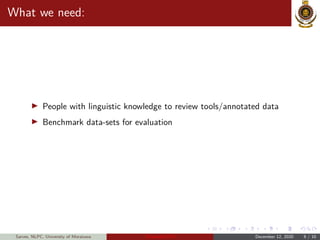 What we need:
People with linguistic knowledge to review tools/annotated data
Benchmark data-sets for evaluation
Sarves, NLPC, University of Moratuwa Thamizhi-LPTs December 12, 2020 9 / 10
 