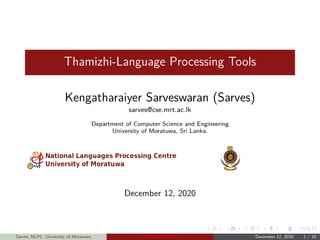 Thamizhi-Language Processing Tools
Kengatharaiyer Sarveswaran (Sarves)
sarves@cse.mrt.ac.lk
Department of Computer Science and Engineering
University of Moratuwa, Sri Lanka.
December 12, 2020
Sarves, NLPC, University of Moratuwa Thamizhi-LPTs December 12, 2020 1 / 10
 