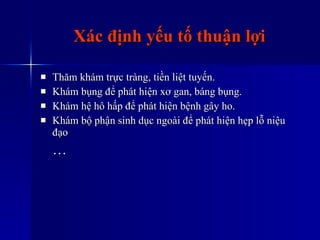 Xác định yếu tố thuận lợi Thăm khám trực tràng, tiền liệt tuyến. Khám bụng để phát hiện xơ gan, báng bụng. Khám hệ hô hấp để phát hiện bệnh gây ho. Khám bộ phận sinh dục ngoài để phát hiện hẹp lỗ niệu đạo  … 