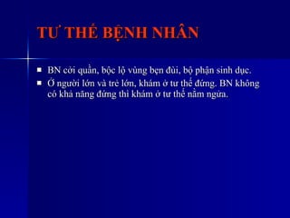 TƯ THẾ BỆNH NHÂN BN cởi quần, bộc lộ vùng bẹn đùi, bộ phận sinh dục. Ở người lớn và trẻ lớn, khám ở tư thế đứng. BN không có khả năng đứng thì khám ở tư thế nằm ngửa. 