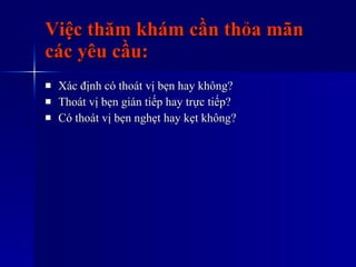 Việc thăm khám cần thỏa mãn các yêu cầu: Xác định có thoát vị bẹn hay không? Thoát vị bẹn gián tiếp hay trực tiếp? Có thoát vị bẹn nghẹt hay kẹt không? 