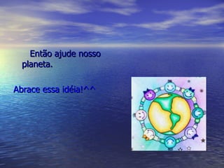 Então ajude nosso planeta. Abrace essa idéia!^^ 