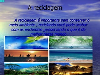 A reciclagem  A reciclagem é importante para conservar o meio ambiente , reciclando você pode acabar com as enchentes ,preservando o que é de melhor nesse mundo 