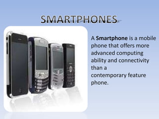 SMARTPHONES A Smartphone is a mobile phone that offers more advanced computing ability and connectivity than a contemporary feature phone. 