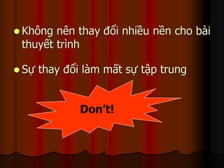  Không nên thay đổi nhiều nền cho bài 
thuyết trình 
 Sự thay đổi làm mất sự tập trung 
Don’t! 
 