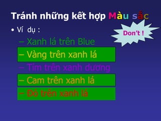 Tránh những kết hợp Màu sắc 
• Ví dụ : 
Don’t ! 
– Xanh lá trên Blue 
– Vàng trên xanh lá 
– Tím trên xanh dương 
– Cam trên xanh lá 
– Đỏ trên xanh lá 
 