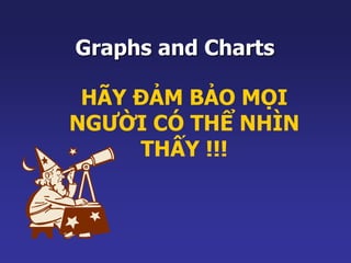 Graphs and Charts 
HÃY ĐẢM BẢO MỌI 
NGƯỜI CÓ THỂ NHÌN 
THẤY !!! 
 