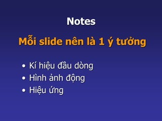 Notes 
Mỗi slide nên là 1 ý tưởng 
• Kí hiệu đầu dòng 
• Hình ảnh động 
• Hiệu ứng 
 