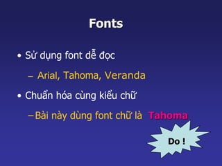 Fonts 
• Sử dụng font dễ đọc 
– Arial, Tahoma, Veranda 
• Chuẩn hóa cùng kiểu chữ 
– Bài này dùng font chữ là Tahoma 
Do ! 
 