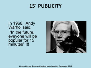 15΄ PUBLICITY
In 1968, Andy
Warhol said:
“In the future,
eveyone will be
popular for 15
minutes” !!!

Future Library Summer Reading and Creativity Campaign 2013

 