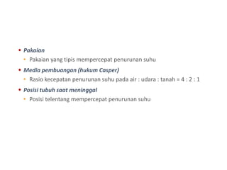  Pakaian
• Pakaian yang tipis mempercepat penurunan suhu
 Media pembuangan (hukum Casper)
• Rasio kecepatan penurunan suhu pada air : udara : tanah = 4 : 2 : 1
 Posisi tubuh saat meninggal
• Posisi telentang mempercepat penurunan suhu
 