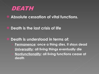 Absolute cessation of vital functions. Death is the last crisis of life Death is understood in terms of: Permanence : once a thing dies, it stays dead Universality : all living things eventually die Nonfunctionality : all living functions cease at death  