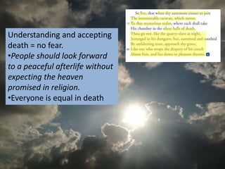 Understanding and accepting
death = no fear.
•People should look forward
to a peaceful afterlife without
expecting the heaven
promised in religion.
•Everyone is equal in death
 