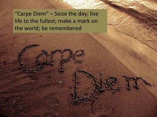 “Carpe Diem” – Seize the day; live
life to the fullest; make a mark on
the world; be remembered
 