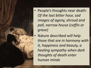 • People’s thoughts near death:
  Of the last bitter hour, sad
  images of agony, shroud and
  pall, narrow house (coffin or
  grave)
• Nature described will help
  those that are in harmony with
  it, happiness and beauty, a
  healing sympathy when dark
  thoughts of death enter
  human minds
 