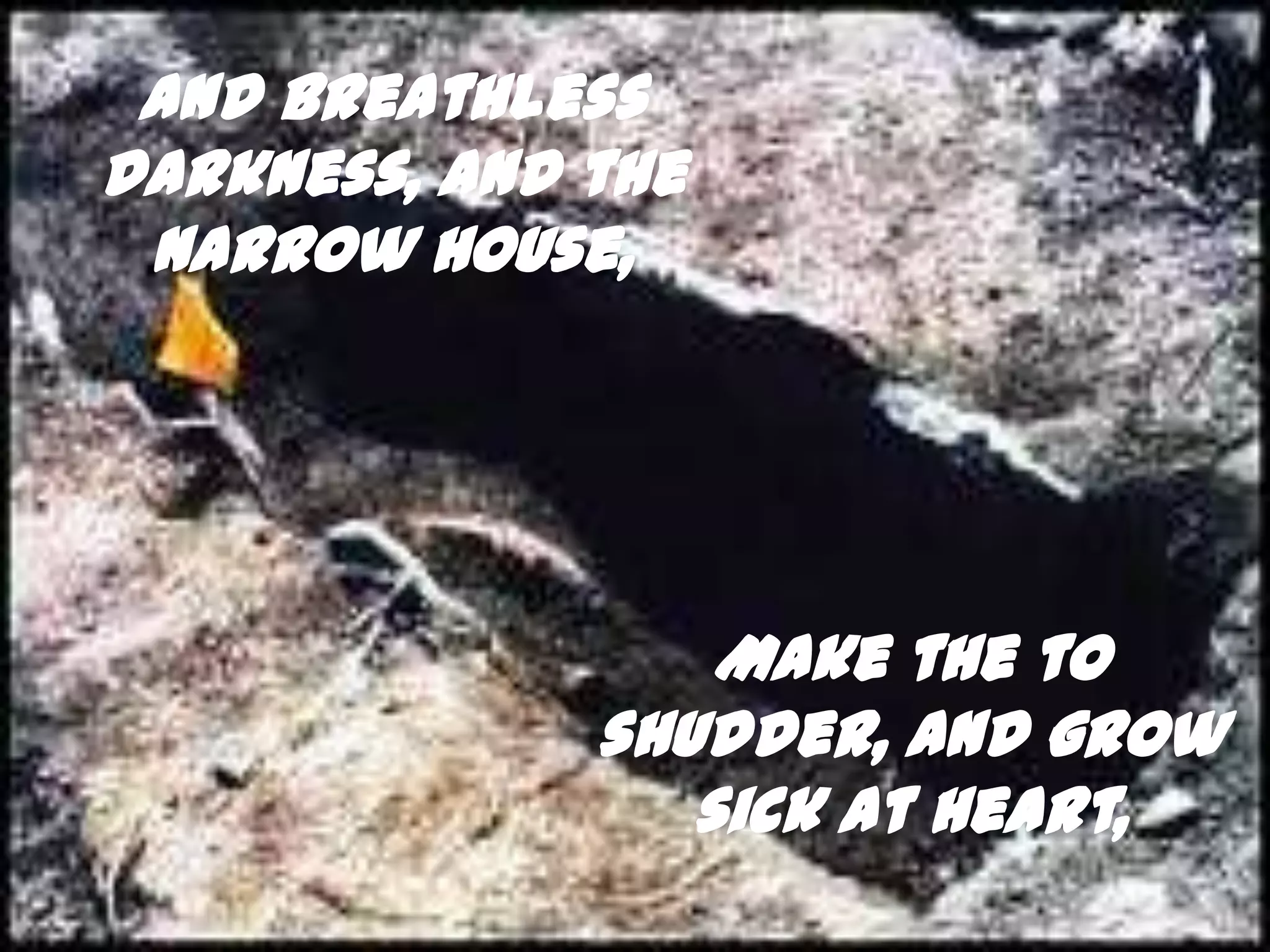And breathless
darkness, and the
 narrow house,




                  Make the to
              shudder, and grow
                 sick at heart,
 