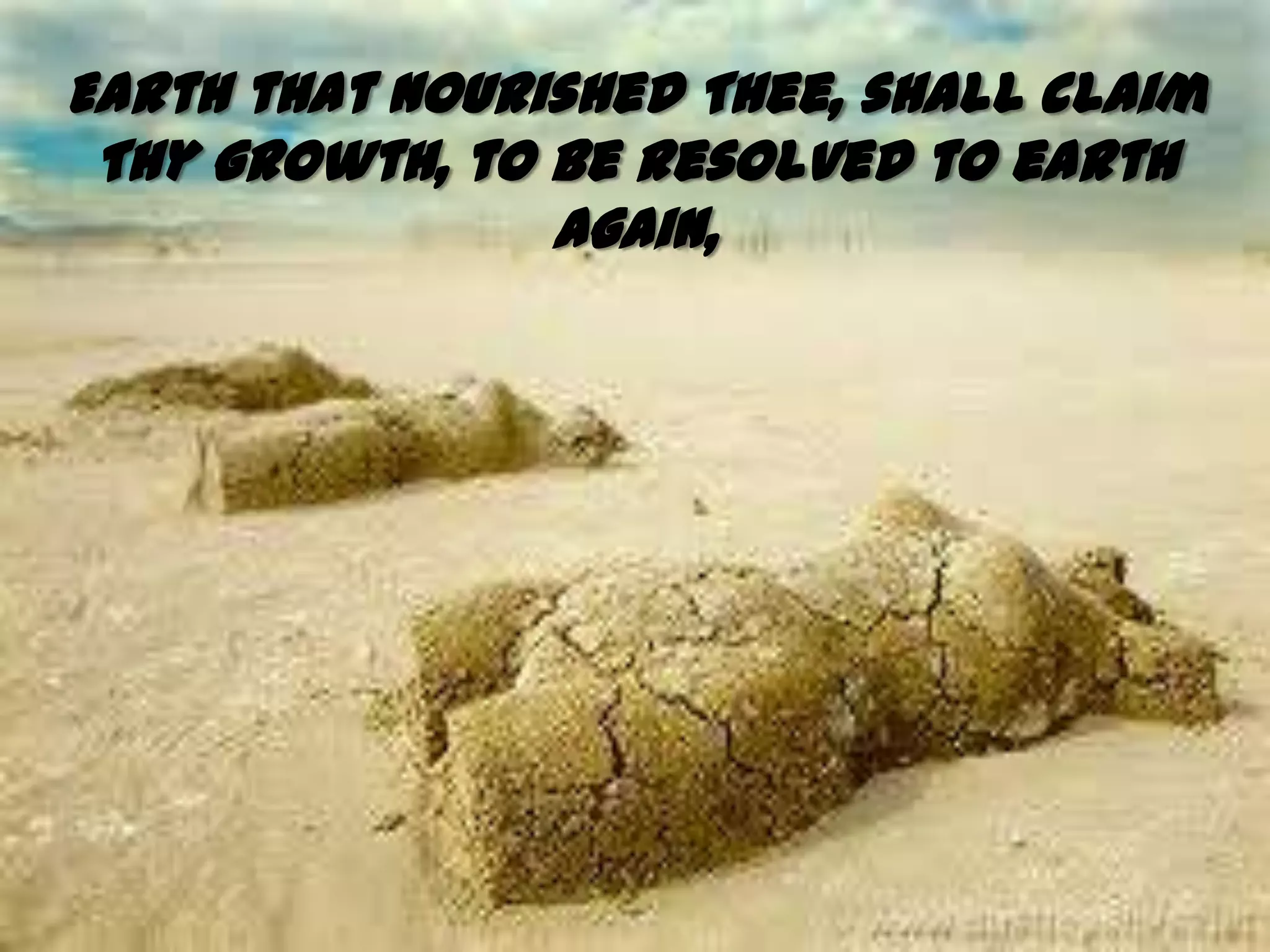 Earth that nourished Thee, shall claim
 Thy growth, to be resolved to earth
                again,
 