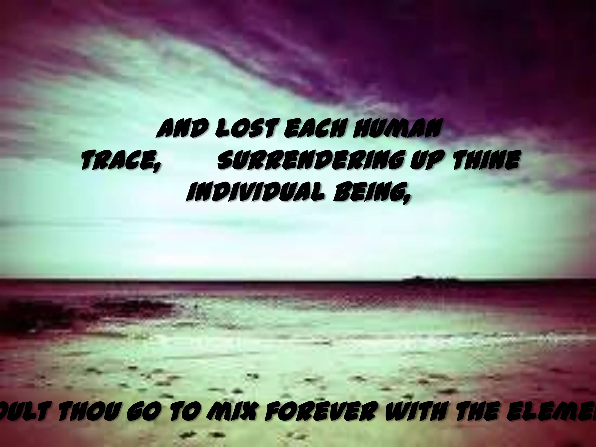 And lost each human
      trace,   Surrendering up thine
             individual being,




oult thou go to mix forever with the elemen
 
