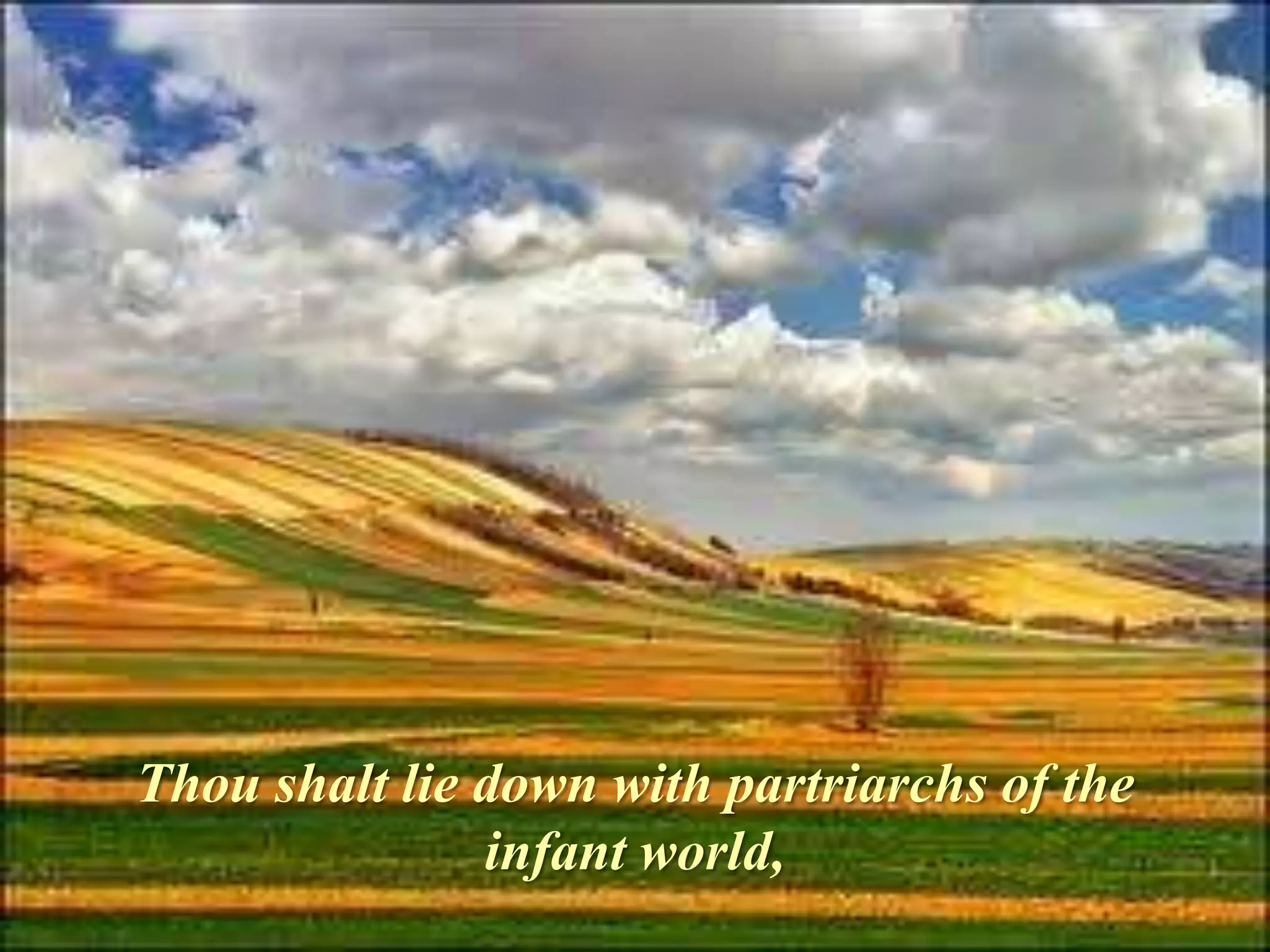 Thou shalt lie down with partriarchs of the
               infant world,
 