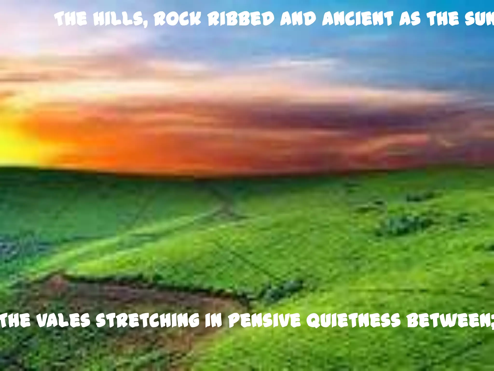 The hills, rock ribbed and ancient as the sun




The vales stretching in pensive quietness between;
 