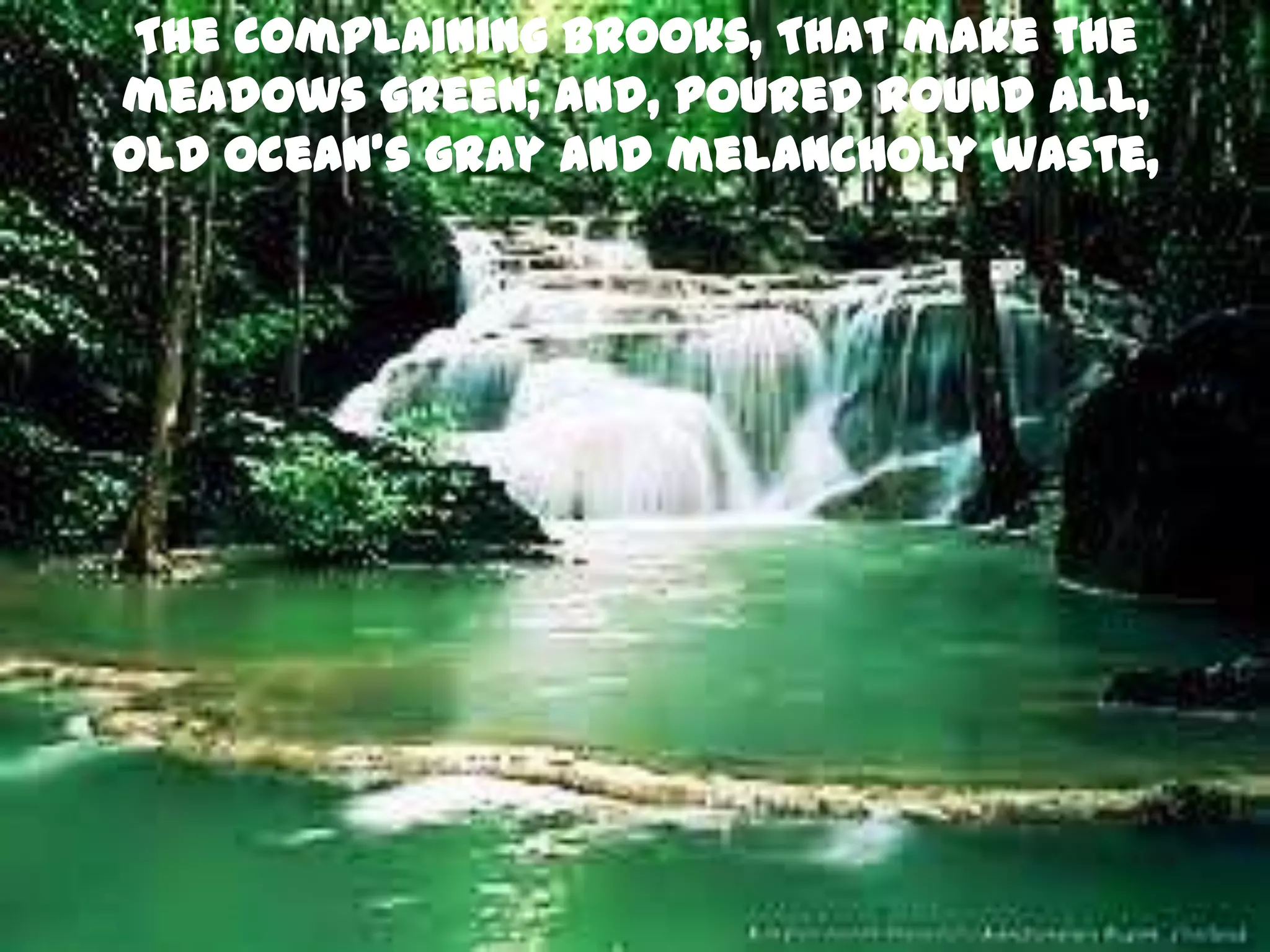 The complaining brooks, That make the
meadows green; and, poured round all,
Old Ocean’s gray and melancholy waste,
 