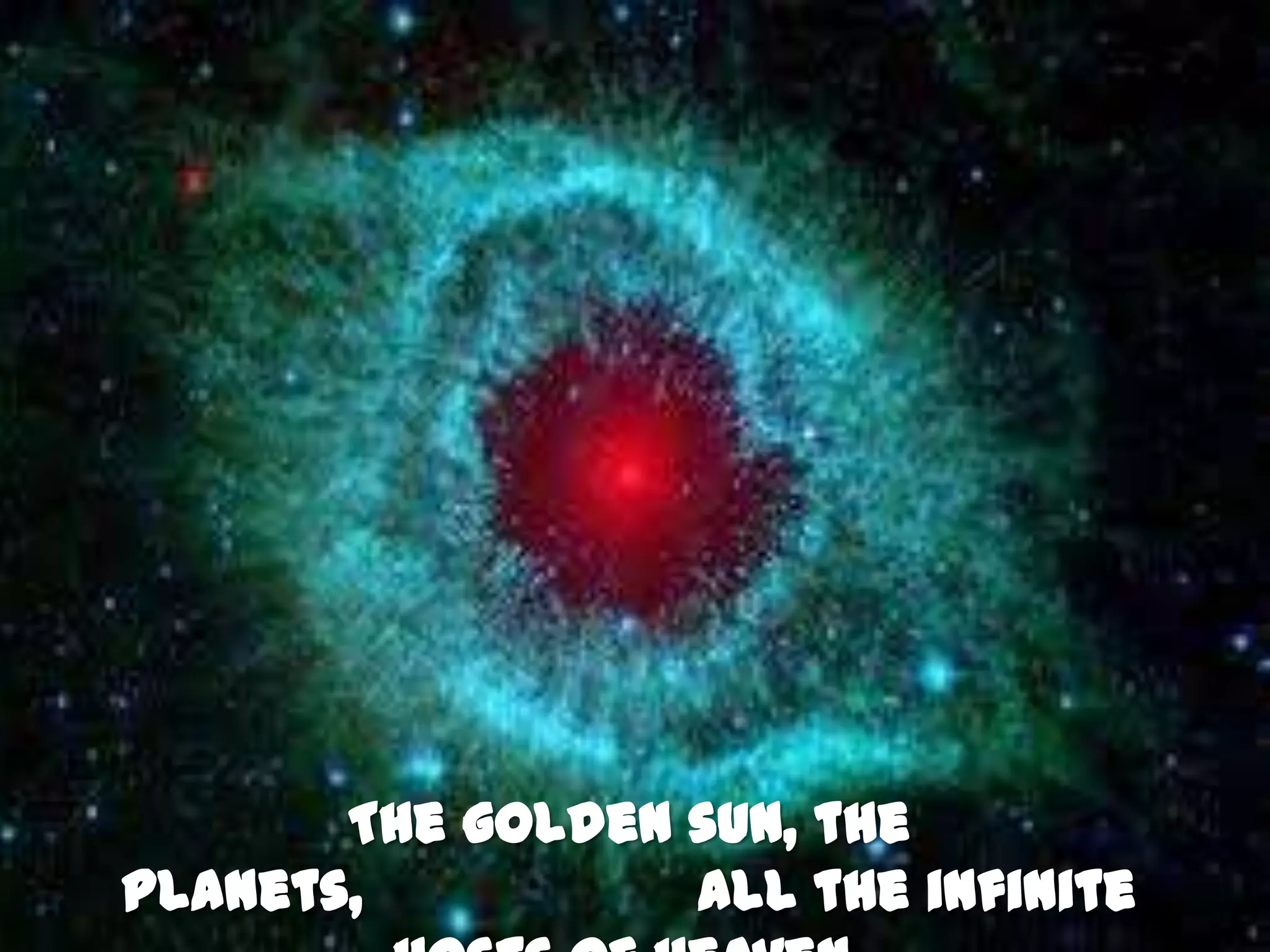 The golden sun, the
planets,          All the infinite
 