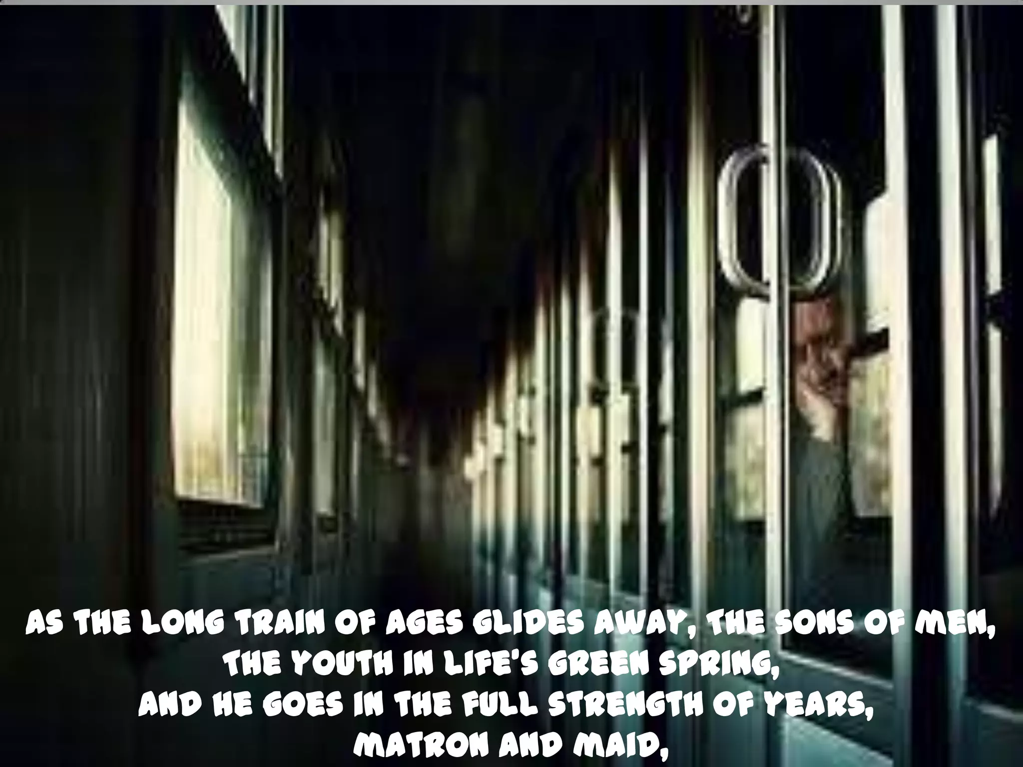 As the long train of ages glides away, The sons of men,
           The youth in life’s green spring,
       And he goes in the full strength of years,
                   matron and maid,
 