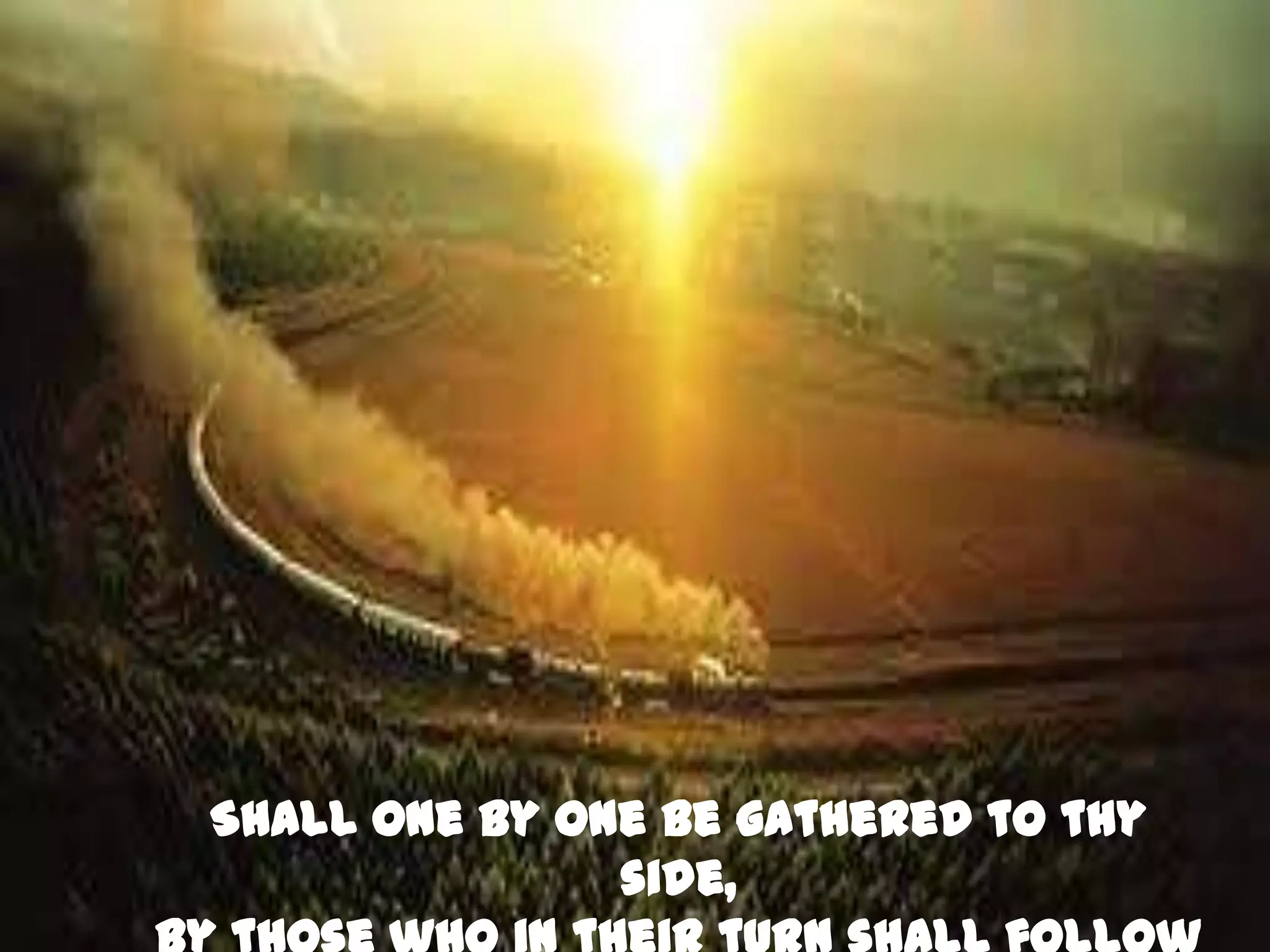 Shall one by one be gathered to thy
               side,
 
