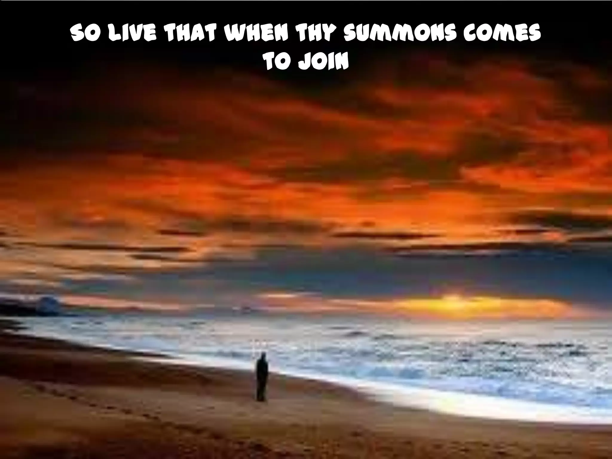 So live that when thy summons comes
               to join
 