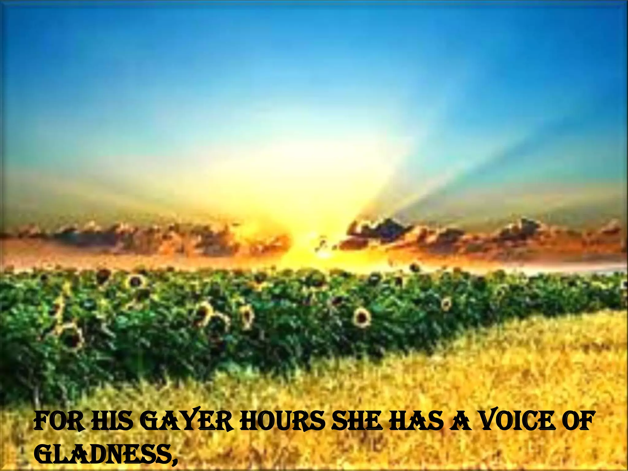 For his gayer hours she has a voice of
gladness,
 