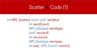 Scatter & Coda (1)
Int MPI_Scatter( const void* sendbuf,
int sendCount,
MPI_Datatype sendtype,
void* recvbuff,
int recvcount,
MPI_Datatype recvtype,
int root, MPI_Comm comm);
 