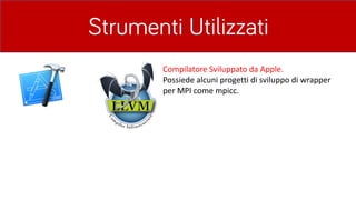Strumenti Utilizzati
Compilatore	Sviluppato	da	Apple.
Possiede	alcuni	progetti	di	sviluppo	di	wrapper
per	MPI	come	mpicc.
 