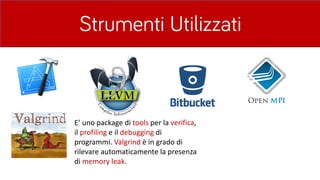 Strumenti Utilizzati
E’	uno	package	di	tools per	la	verifica,	
il	profiling e	il	debugging di	
programmi.	Valgrind è in	grado	di	
rilevare	automaticamente	la	presenza	
di	memory leak.	
 