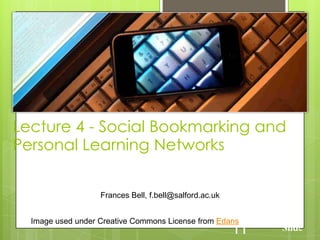 Lecture 4 - Social Bookmarking and
Personal Learning Networks
Frances Bell, f.bell@salford.ac.uk
Slide11
Image used under Creative Commons License from Edans
 