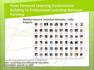 Malinka Ivanova, Technical University – Sofia,
Bulgaria
The 5th International Scientific Conference
eLSE - eLearning and Software for Education,
BUCHAREST, April 09-10, 2009
From Personal Learning Environment
Building to Professional Learning Network
Forming
From Personal Learning Environment
Building to Professional Learning Network
Forming
 