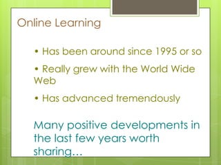 Online Learning
• Has been around since 1995 or so
• Really grew with the World Wide
Web
• Has advanced tremendously
Many positive developments in
the last few years worth
sharing…
 