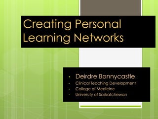 Creating Personal
Learning Networks
• Deirdre Bonnycastle
• Clinical Teaching Development
• College of Medicine
• University of Saskatchewan
 