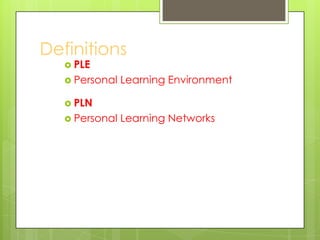 Definitions
 PLE
 Personal Learning Environment
 PLN
 Personal Learning Networks
 