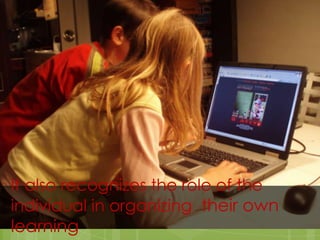 It also recognizes the role of the
individual in organizing their own
learning
 